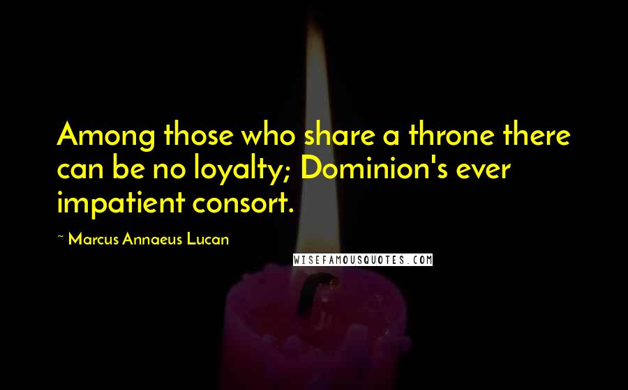 Marcus Annaeus Lucan Quotes: Among those who share a throne there can be no loyalty; Dominion's ever impatient consort.