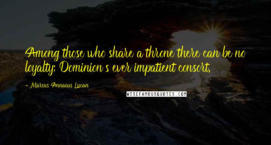 Marcus Annaeus Lucan Quotes: Among those who share a throne there can be no loyalty; Dominion's ever impatient consort.