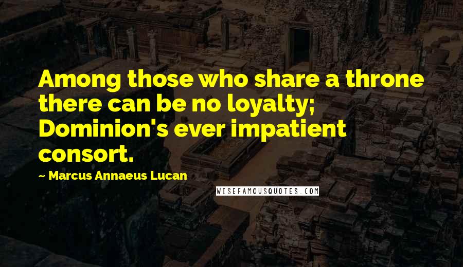 Marcus Annaeus Lucan Quotes: Among those who share a throne there can be no loyalty; Dominion's ever impatient consort.
