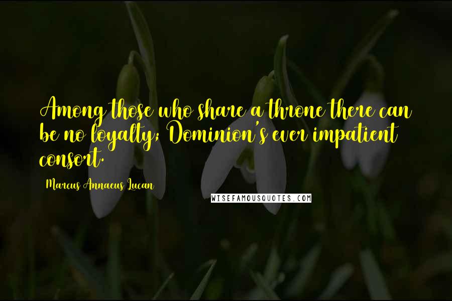 Marcus Annaeus Lucan Quotes: Among those who share a throne there can be no loyalty; Dominion's ever impatient consort.