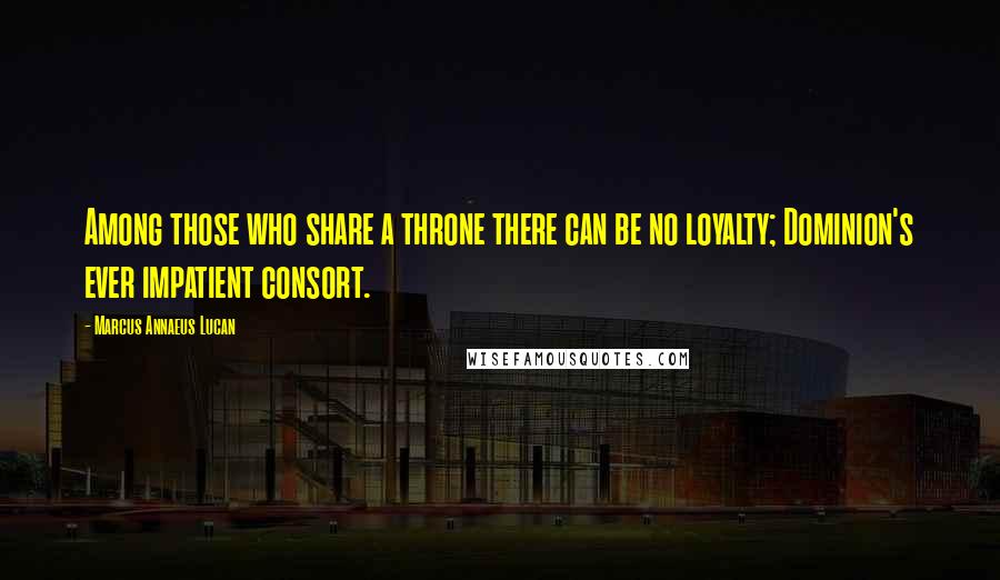 Marcus Annaeus Lucan Quotes: Among those who share a throne there can be no loyalty; Dominion's ever impatient consort.