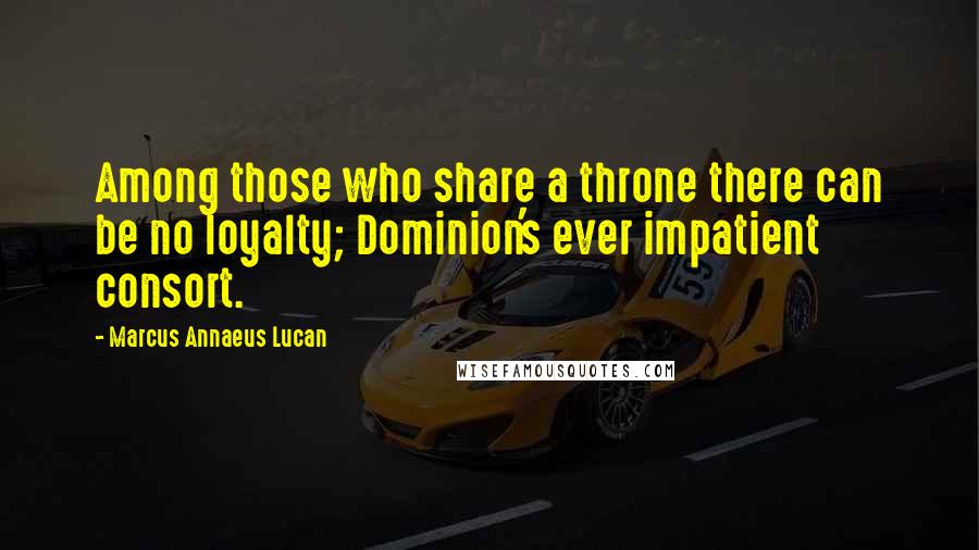 Marcus Annaeus Lucan Quotes: Among those who share a throne there can be no loyalty; Dominion's ever impatient consort.