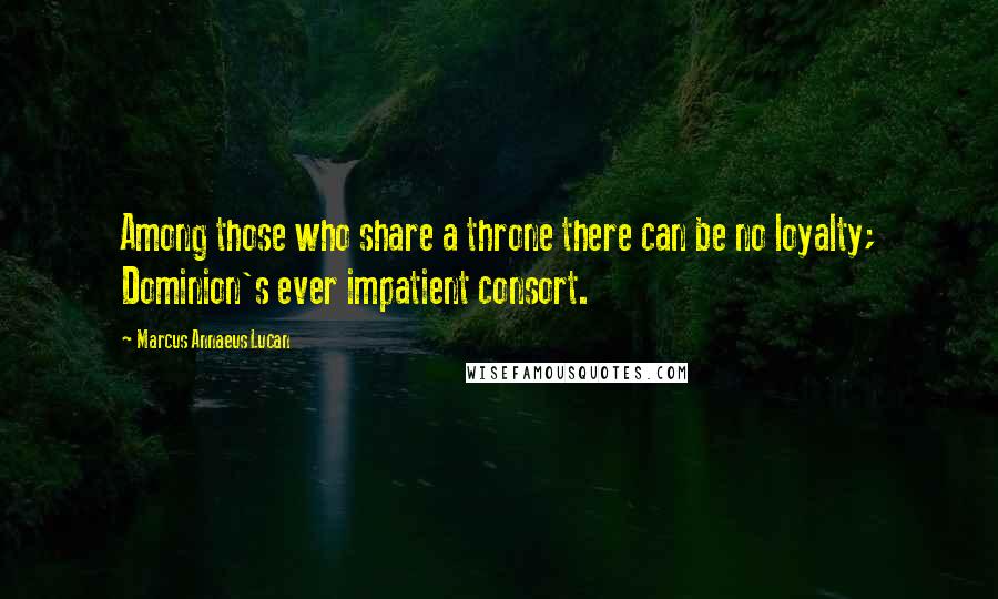 Marcus Annaeus Lucan Quotes: Among those who share a throne there can be no loyalty; Dominion's ever impatient consort.