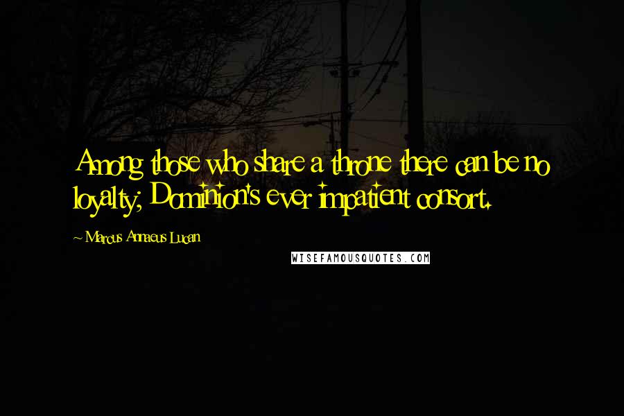 Marcus Annaeus Lucan Quotes: Among those who share a throne there can be no loyalty; Dominion's ever impatient consort.