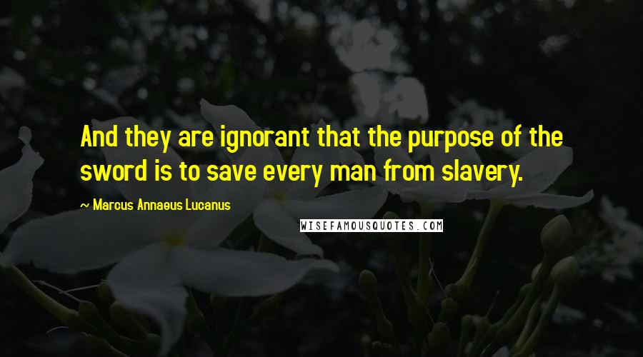 Marcus Annaeus Lucanus Quotes: And they are ignorant that the purpose of the sword is to save every man from slavery.