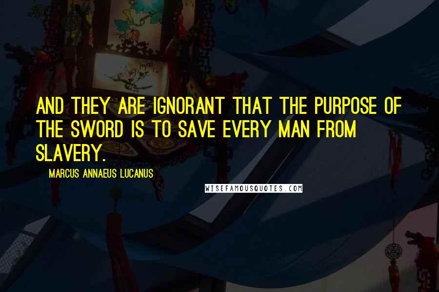 Marcus Annaeus Lucanus Quotes: And they are ignorant that the purpose of the sword is to save every man from slavery.