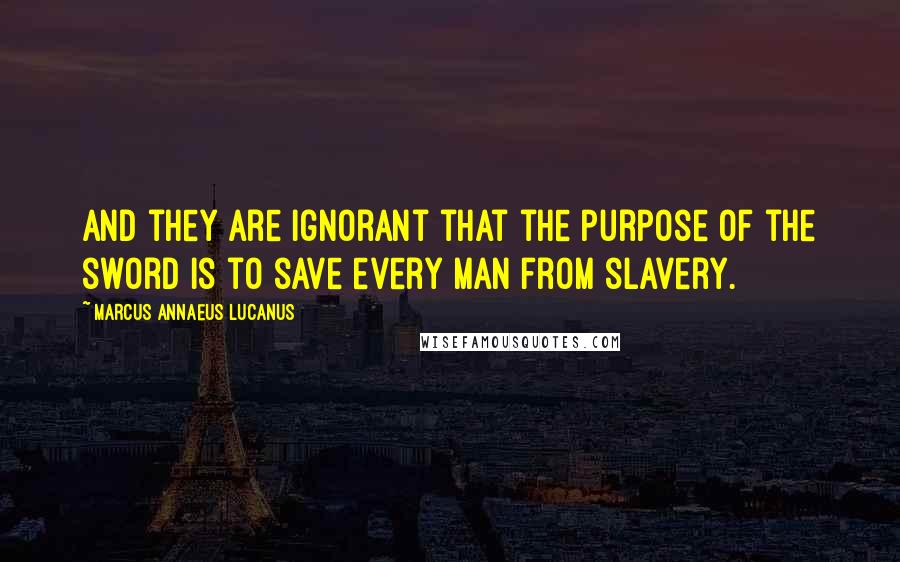 Marcus Annaeus Lucanus Quotes: And they are ignorant that the purpose of the sword is to save every man from slavery.