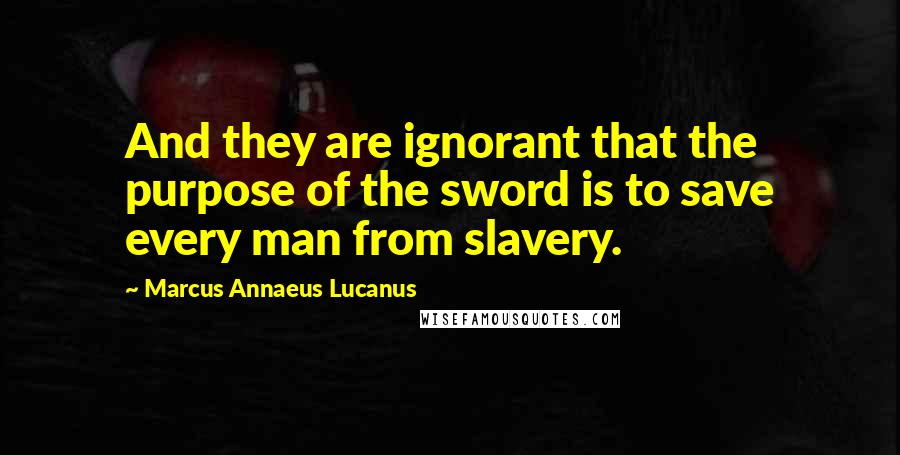 Marcus Annaeus Lucanus Quotes: And they are ignorant that the purpose of the sword is to save every man from slavery.