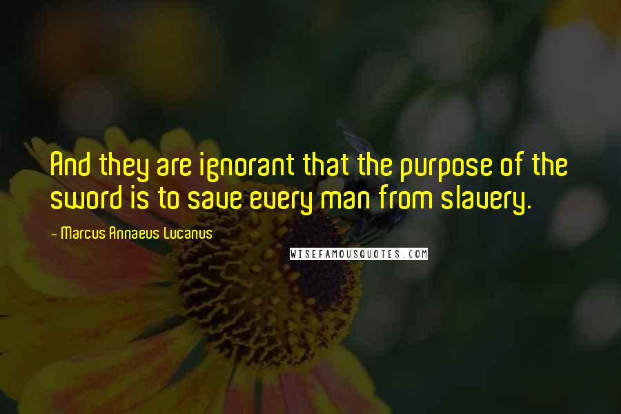 Marcus Annaeus Lucanus Quotes: And they are ignorant that the purpose of the sword is to save every man from slavery.