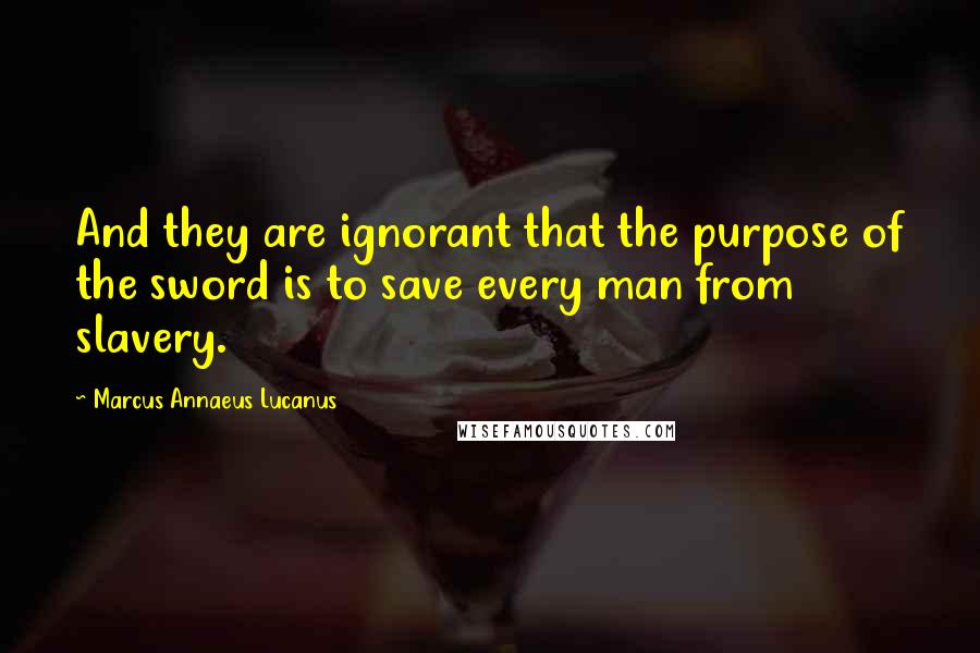 Marcus Annaeus Lucanus Quotes: And they are ignorant that the purpose of the sword is to save every man from slavery.