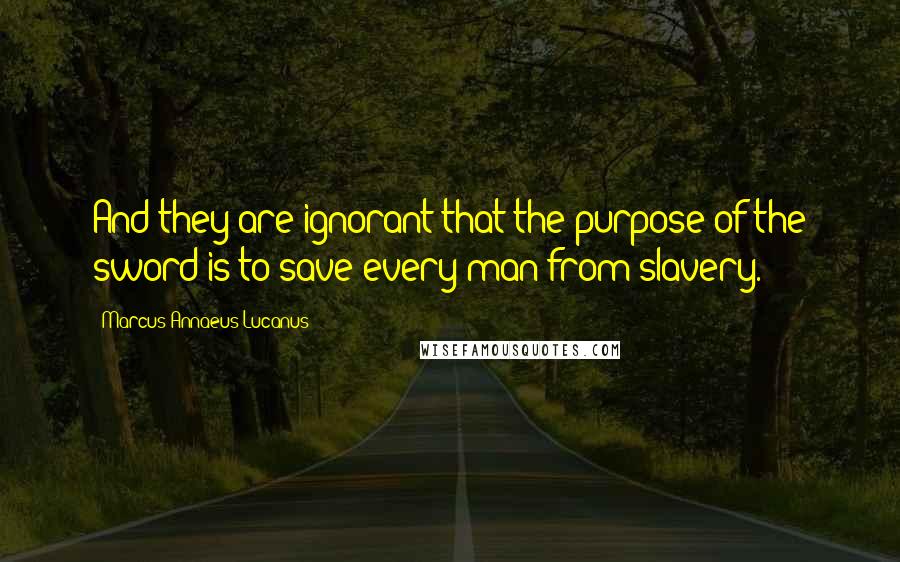 Marcus Annaeus Lucanus Quotes: And they are ignorant that the purpose of the sword is to save every man from slavery.