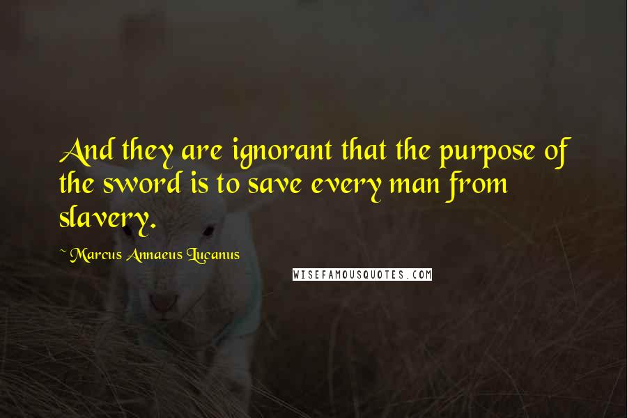 Marcus Annaeus Lucanus Quotes: And they are ignorant that the purpose of the sword is to save every man from slavery.