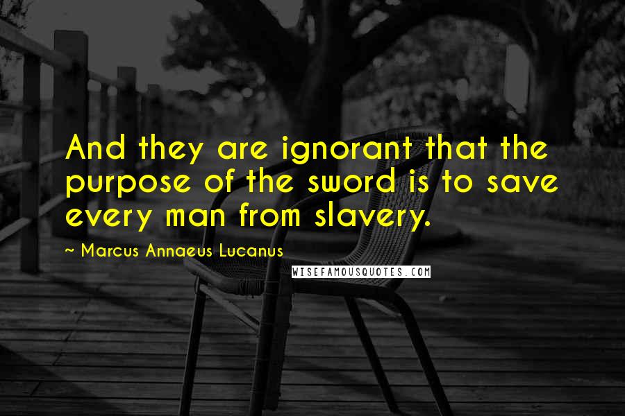 Marcus Annaeus Lucanus Quotes: And they are ignorant that the purpose of the sword is to save every man from slavery.