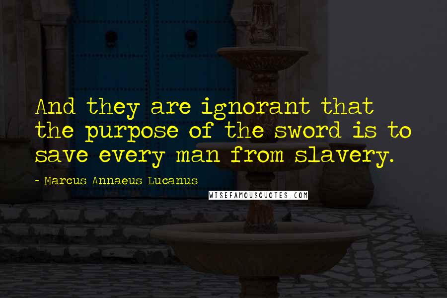 Marcus Annaeus Lucanus Quotes: And they are ignorant that the purpose of the sword is to save every man from slavery.