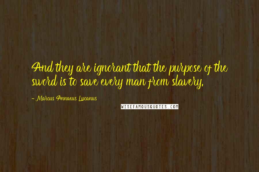 Marcus Annaeus Lucanus Quotes: And they are ignorant that the purpose of the sword is to save every man from slavery.