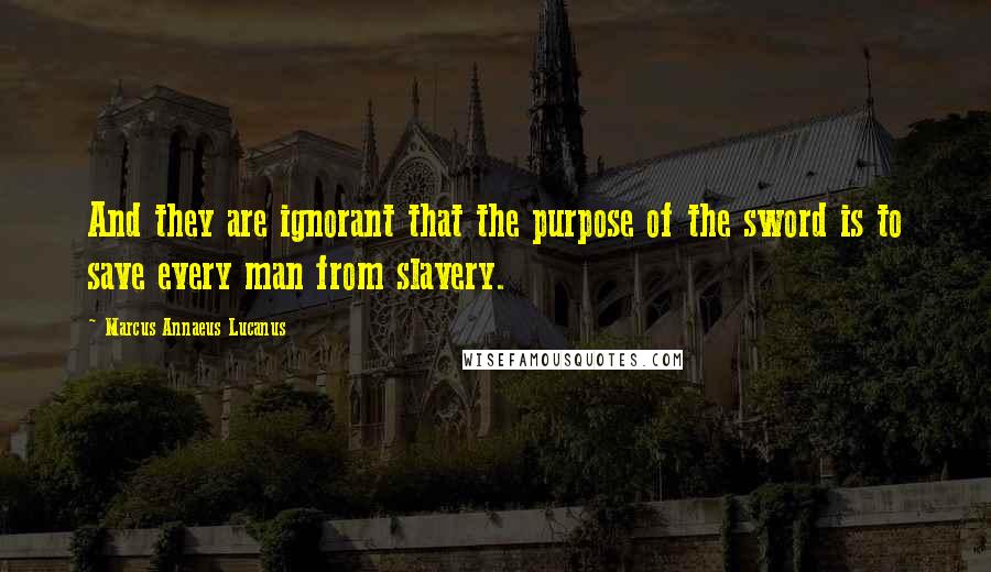 Marcus Annaeus Lucanus Quotes: And they are ignorant that the purpose of the sword is to save every man from slavery.