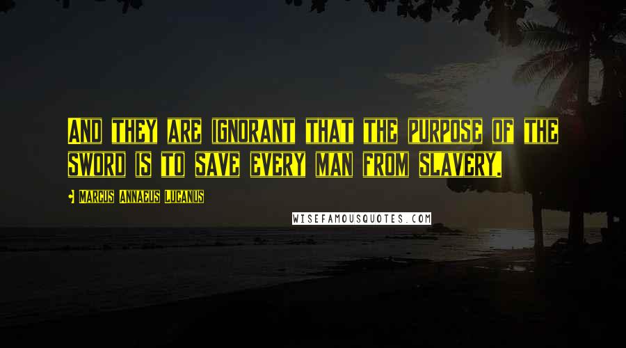 Marcus Annaeus Lucanus Quotes: And they are ignorant that the purpose of the sword is to save every man from slavery.