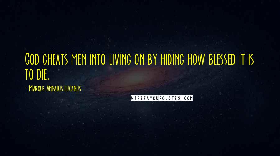 Marcus Annaeus Lucanus Quotes: God cheats men into living on by hiding how blessed it is to die.