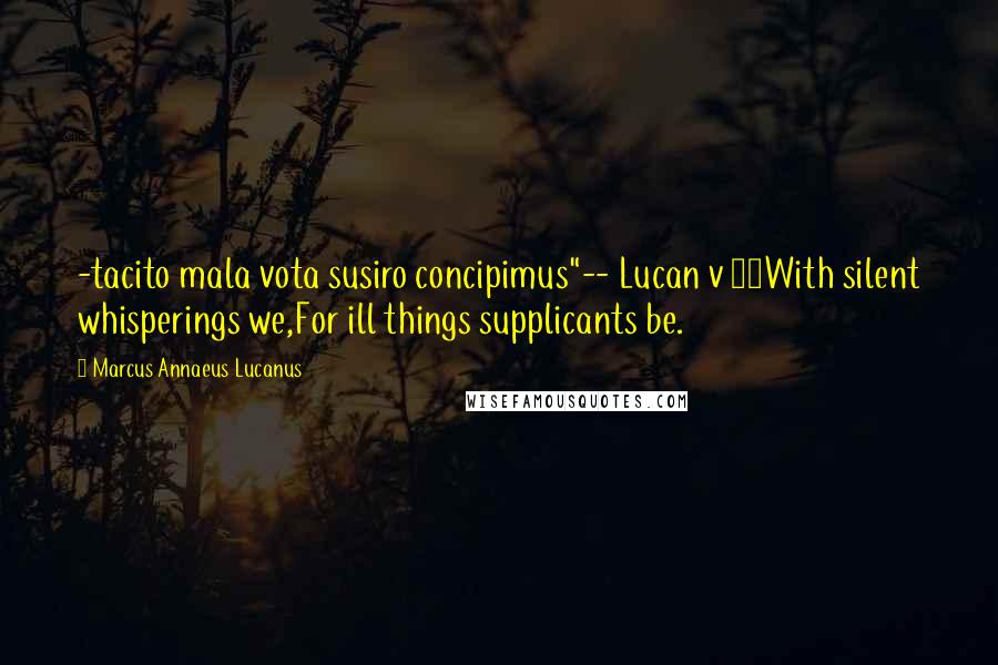 Marcus Annaeus Lucanus Quotes: -tacito mala vota susiro concipimus"-- Lucan v 94With silent whisperings we,For ill things supplicants be.