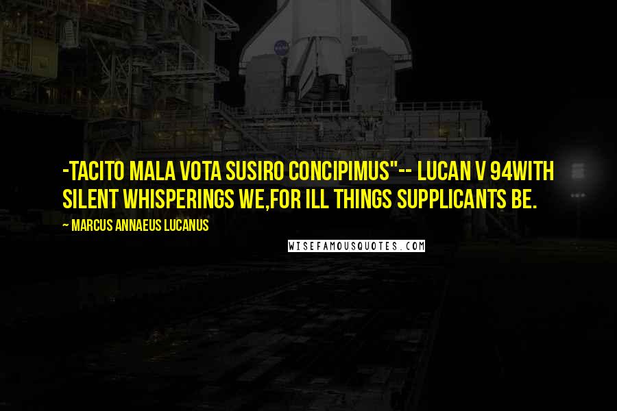 Marcus Annaeus Lucanus Quotes: -tacito mala vota susiro concipimus"-- Lucan v 94With silent whisperings we,For ill things supplicants be.