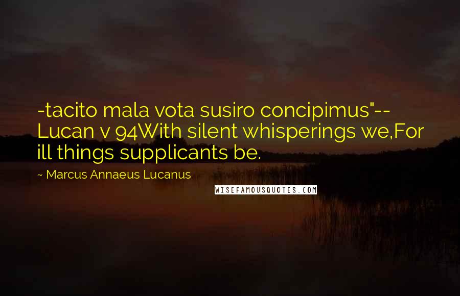 Marcus Annaeus Lucanus Quotes: -tacito mala vota susiro concipimus"-- Lucan v 94With silent whisperings we,For ill things supplicants be.