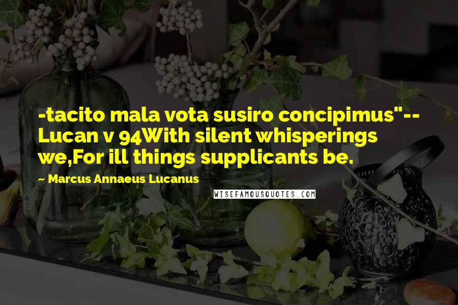 Marcus Annaeus Lucanus Quotes: -tacito mala vota susiro concipimus"-- Lucan v 94With silent whisperings we,For ill things supplicants be.