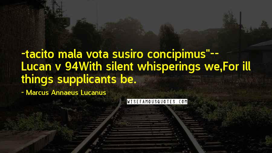 Marcus Annaeus Lucanus Quotes: -tacito mala vota susiro concipimus"-- Lucan v 94With silent whisperings we,For ill things supplicants be.