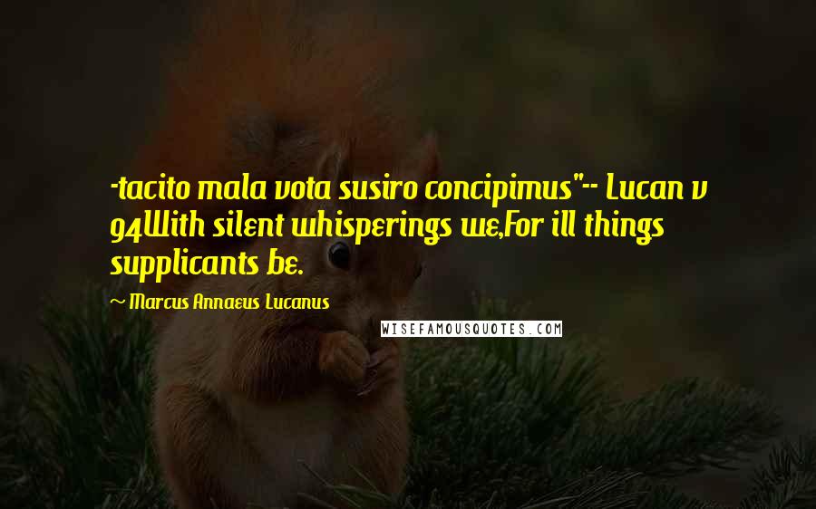 Marcus Annaeus Lucanus Quotes: -tacito mala vota susiro concipimus"-- Lucan v 94With silent whisperings we,For ill things supplicants be.