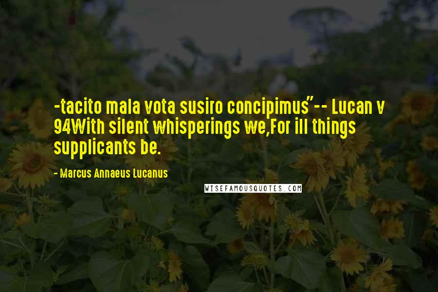 Marcus Annaeus Lucanus Quotes: -tacito mala vota susiro concipimus"-- Lucan v 94With silent whisperings we,For ill things supplicants be.