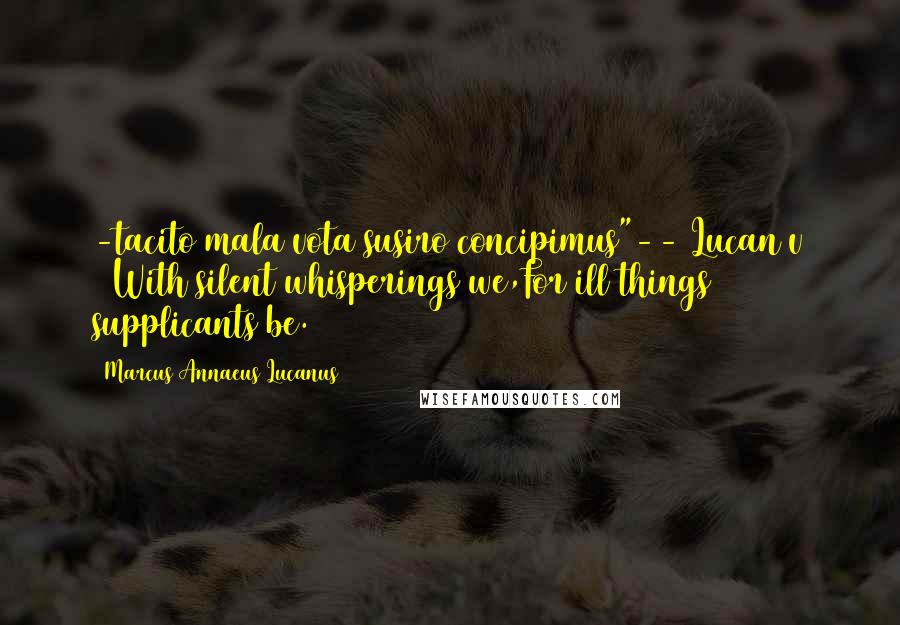 Marcus Annaeus Lucanus Quotes: -tacito mala vota susiro concipimus"-- Lucan v 94With silent whisperings we,For ill things supplicants be.