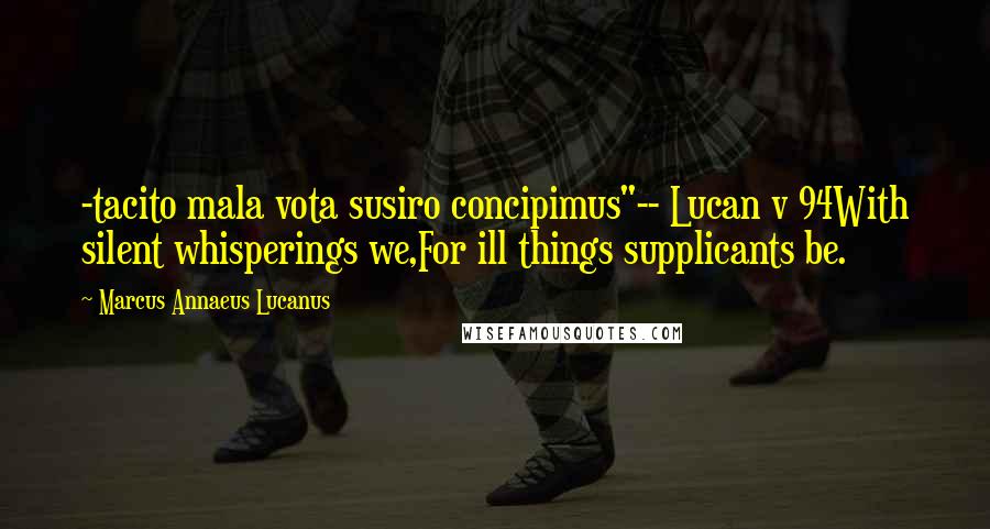 Marcus Annaeus Lucanus Quotes: -tacito mala vota susiro concipimus"-- Lucan v 94With silent whisperings we,For ill things supplicants be.