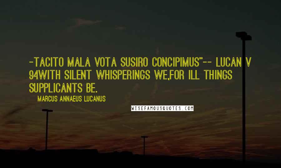 Marcus Annaeus Lucanus Quotes: -tacito mala vota susiro concipimus"-- Lucan v 94With silent whisperings we,For ill things supplicants be.