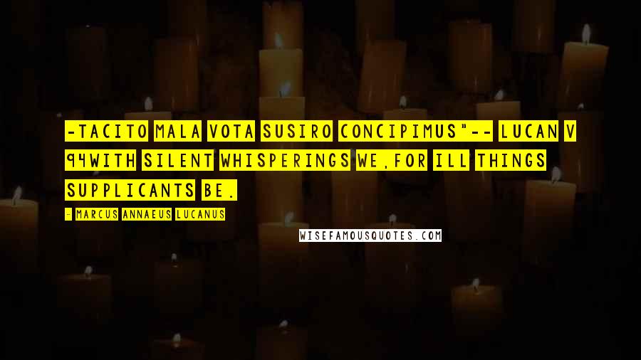 Marcus Annaeus Lucanus Quotes: -tacito mala vota susiro concipimus"-- Lucan v 94With silent whisperings we,For ill things supplicants be.