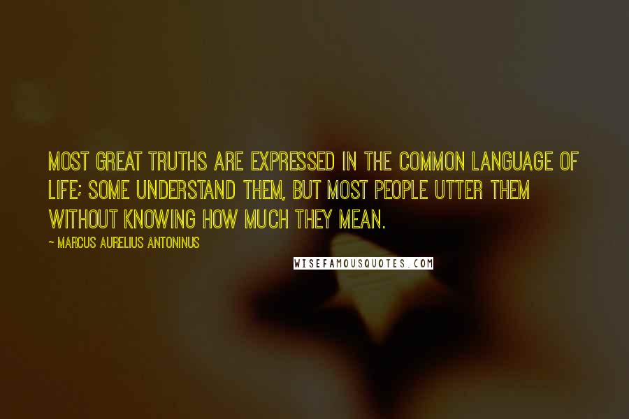 Marcus Aurelius Antoninus Quotes: most great truths are expressed in the common language of life; some understand them, but most people utter them without knowing how much they mean.