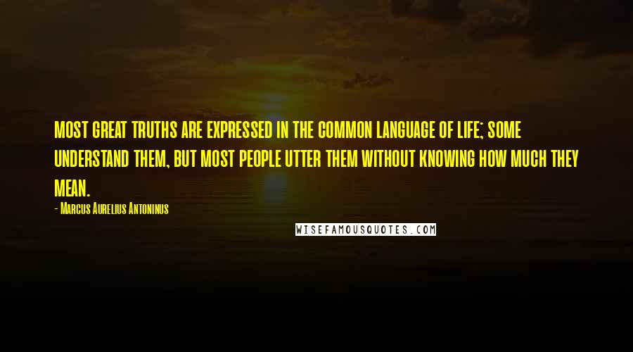 Marcus Aurelius Antoninus Quotes: most great truths are expressed in the common language of life; some understand them, but most people utter them without knowing how much they mean.