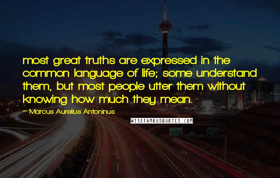 Marcus Aurelius Antoninus Quotes: most great truths are expressed in the common language of life; some understand them, but most people utter them without knowing how much they mean.