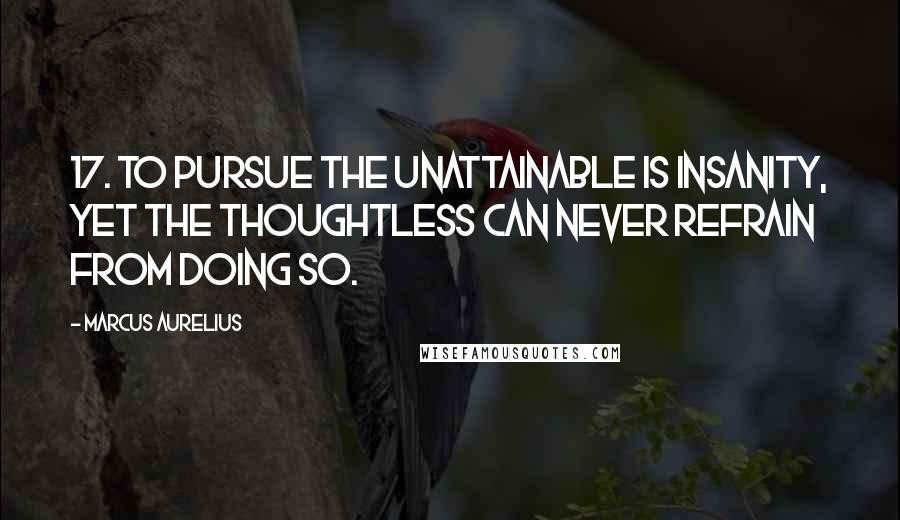 Marcus Aurelius Quotes: 17. To pursue the unattainable is insanity, yet the thoughtless can never refrain from doing so.