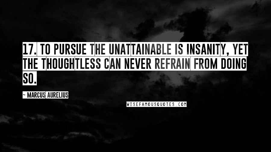 Marcus Aurelius Quotes: 17. To pursue the unattainable is insanity, yet the thoughtless can never refrain from doing so.