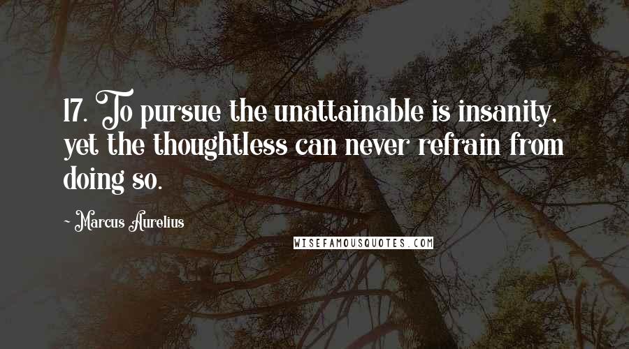 Marcus Aurelius Quotes: 17. To pursue the unattainable is insanity, yet the thoughtless can never refrain from doing so.