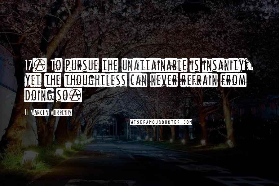 Marcus Aurelius Quotes: 17. To pursue the unattainable is insanity, yet the thoughtless can never refrain from doing so.