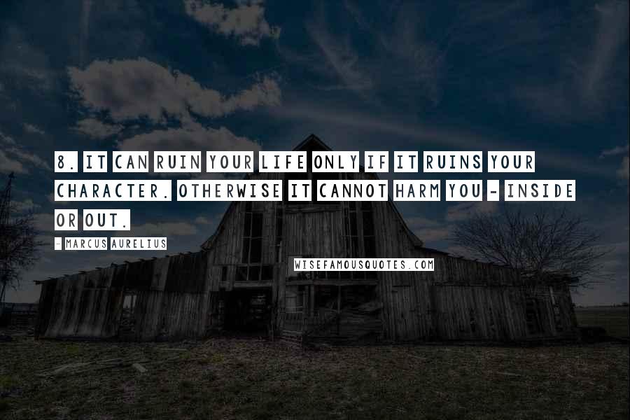 Marcus Aurelius Quotes: 8. It can ruin your life only if it ruins your character. Otherwise it cannot harm you - inside or out.