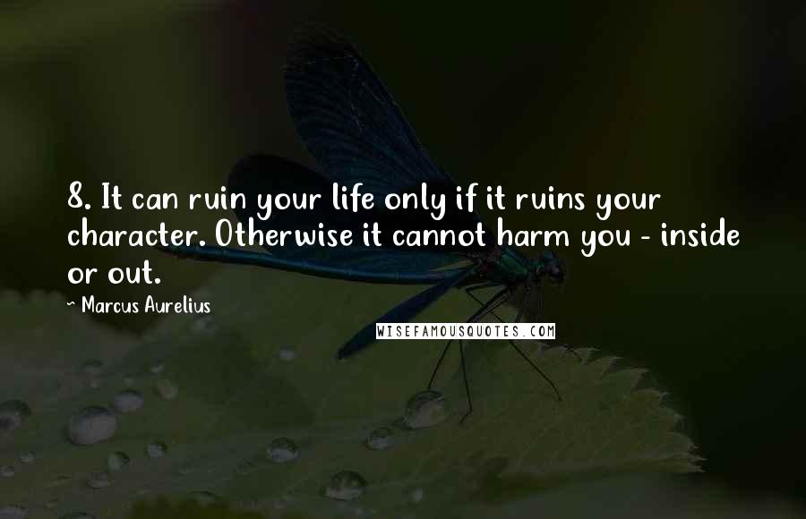 Marcus Aurelius Quotes: 8. It can ruin your life only if it ruins your character. Otherwise it cannot harm you - inside or out.