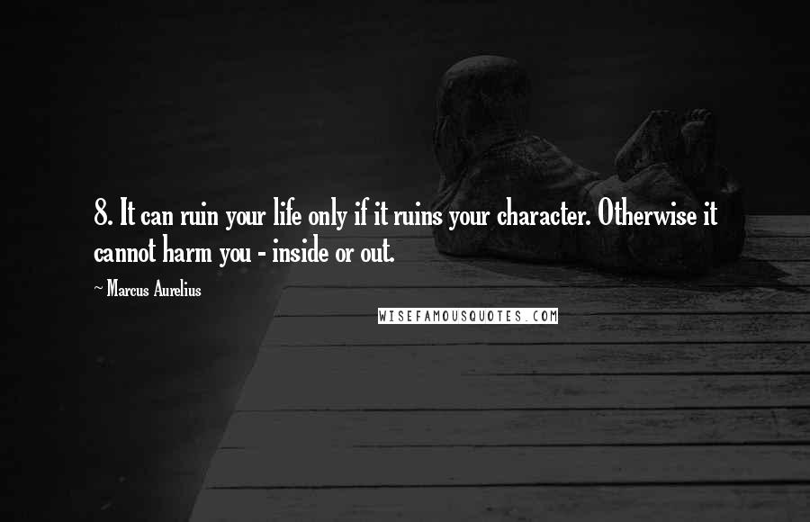 Marcus Aurelius Quotes: 8. It can ruin your life only if it ruins your character. Otherwise it cannot harm you - inside or out.