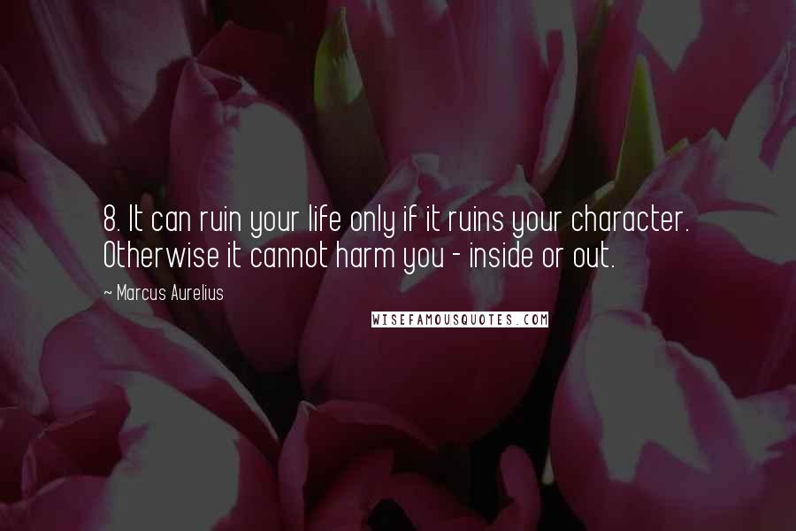 Marcus Aurelius Quotes: 8. It can ruin your life only if it ruins your character. Otherwise it cannot harm you - inside or out.