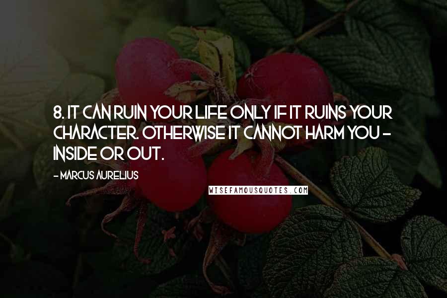 Marcus Aurelius Quotes: 8. It can ruin your life only if it ruins your character. Otherwise it cannot harm you - inside or out.