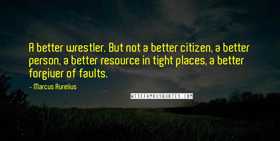 Marcus Aurelius Quotes: A better wrestler. But not a better citizen, a better person, a better resource in tight places, a better forgiver of faults.