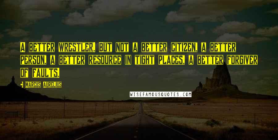 Marcus Aurelius Quotes: A better wrestler. But not a better citizen, a better person, a better resource in tight places, a better forgiver of faults.