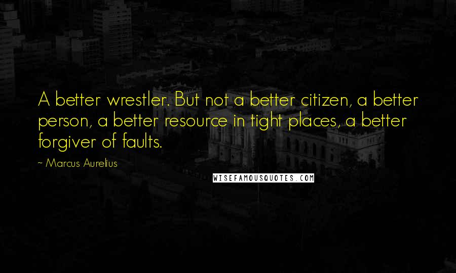 Marcus Aurelius Quotes: A better wrestler. But not a better citizen, a better person, a better resource in tight places, a better forgiver of faults.