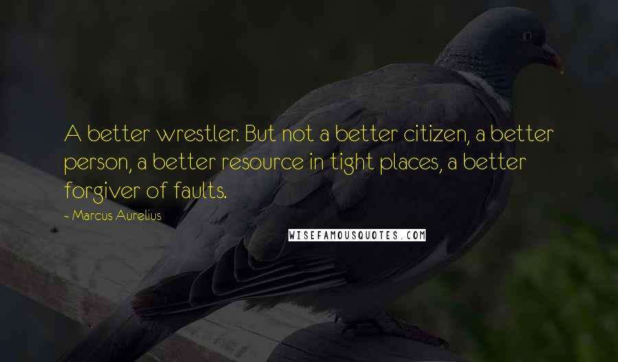 Marcus Aurelius Quotes: A better wrestler. But not a better citizen, a better person, a better resource in tight places, a better forgiver of faults.