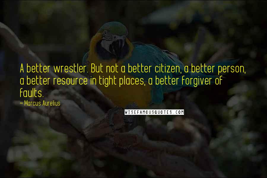 Marcus Aurelius Quotes: A better wrestler. But not a better citizen, a better person, a better resource in tight places, a better forgiver of faults.